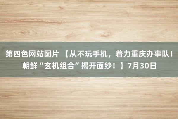 第四色网站图片 【从不玩手机，着力重庆办事队！朝鲜“玄机组合”揭开面纱！】7月30日