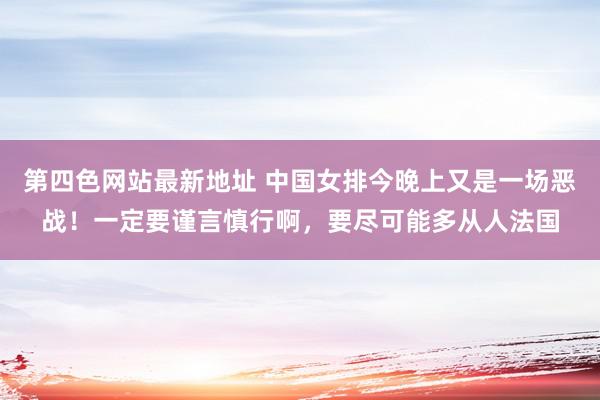 第四色网站最新地址 中国女排今晚上又是一场恶战！一定要谨言慎行啊，要尽可能多从人法国