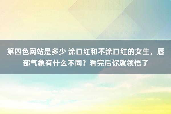 第四色网站是多少 涂口红和不涂口红的女生，唇部气象有什么不同？看完后你就领悟了