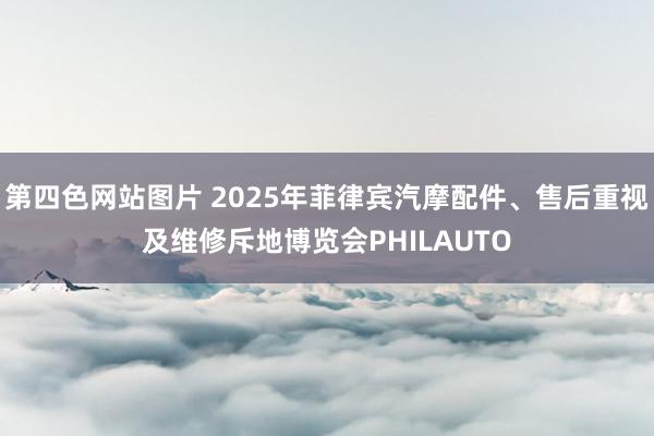 第四色网站图片 2025年菲律宾汽摩配件、售后重视及维修斥地博览会PHILAUTO