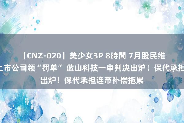 【CNZ-020】美少女3P 8時間 7月股民维权月报：9家上市公司领“罚单” 蓝山科技一审判决出炉！保代承担连带补偿拖累