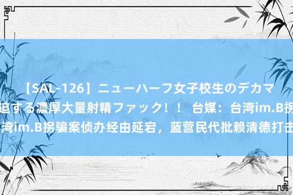 【SAL-126】ニューハーフ女子校生のデカマラが生穿きブルマを圧迫する濃厚大量射精ファック！！ 台媒：台湾im.B拐骗案侦办经由延宕，蓝营民代批赖清德打击拐骗是骗小孩