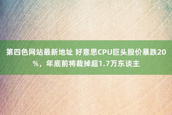 第四色网站最新地址 好意思CPU巨头股价暴跌20%，年底前将裁掉超1.7万东谈主