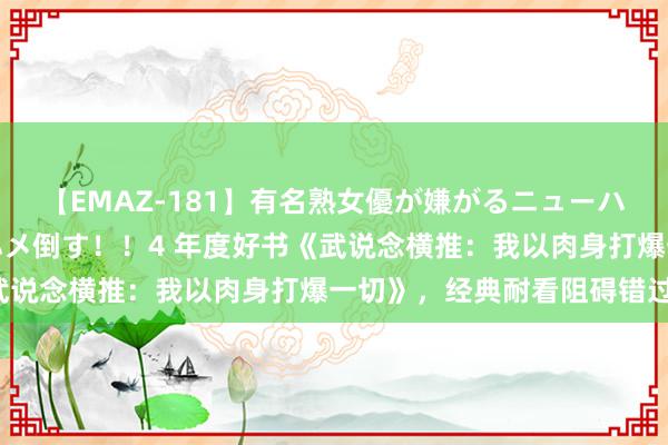 【EMAZ-181】有名熟女優が嫌がるニューハーフをガチでハメる！ハメ倒す！！4 年度好书《武说念横推：我以肉身打爆一切》，经典耐看阻碍错过！