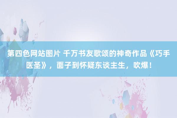 第四色网站图片 千万书友歌颂的神奇作品《巧手医圣》，面子到怀疑东谈主生，吹爆！