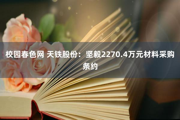 校园春色网 天铁股份：坚毅2270.4万元材料采购条约