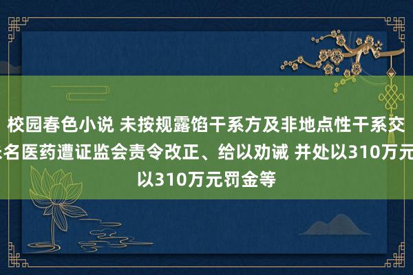 校园春色小说 未按规露馅干系方及非地点性干系交往等 未名医药遭证监会责令改正、给以劝诫 并处以310万元罚金等