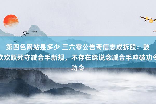 第四色网站是多少 三六零公告奇信志成拆股：鼓吹欢跃死守减合手新规，不存在绕说念减合手冲破功令