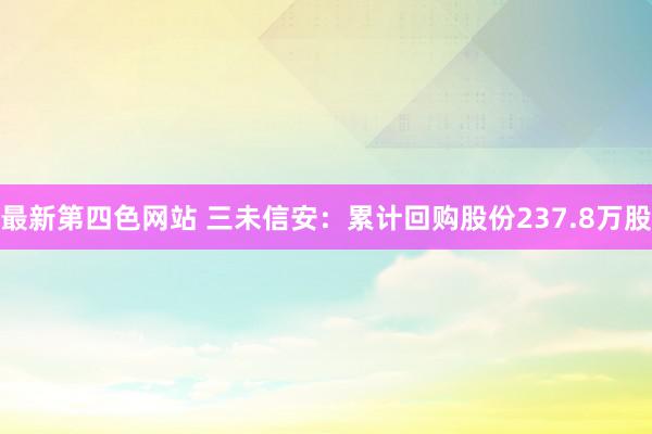 最新第四色网站 三未信安：累计回购股份237.8万股