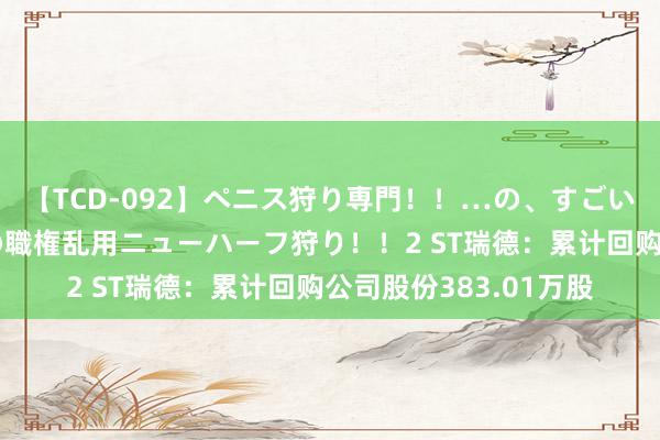 【TCD-092】ペニス狩り専門！！…の、すごい痴女万引きGメン達の職権乱用ニューハーフ狩り！！2 ST瑞德：累计回购公司股份383.01万股