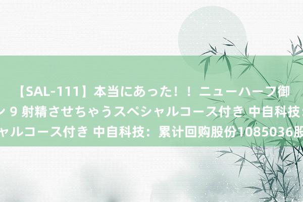 【SAL-111】本当にあった！！ニューハーフ御用達 性感エステサロン 9 射精させちゃうスペシャルコース付き 中自科技：累计回购股份1085036股