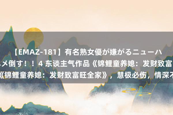 【EMAZ-181】有名熟女優が嫌がるニューハーフをガチでハメる！ハメ倒す！！4 东谈主气作品《锦鲤童养媳：发财致富旺全家》，慧极必伤，情深不寿