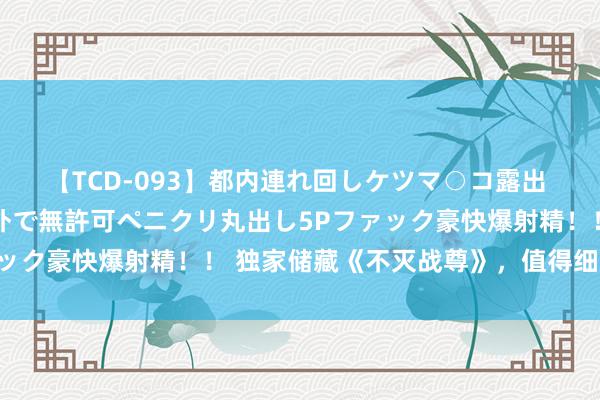 【TCD-093】都内連れ回しケツマ○コ露出 ド変態ニューハーフ野外で無許可ペニクリ丸出し5Pファック豪快爆射精！！ 独家储藏《不灭战尊》，值得细细品读