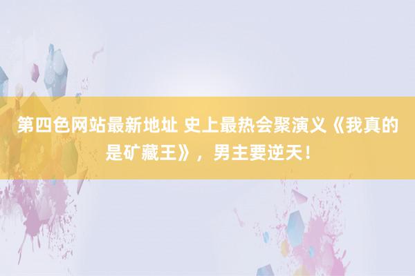 第四色网站最新地址 史上最热会聚演义《我真的是矿藏王》，男主要逆天！