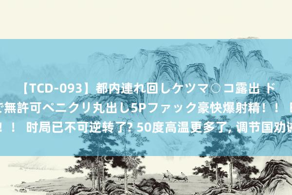 【TCD-093】都内連れ回しケツマ○コ露出 ド変態ニューハーフ野外で無許可ペニクリ丸出し5Pファック豪快爆射精！！ 时局已不可逆转了? 50度高温更多了, 调节国劝诫: 地球莫得安全地