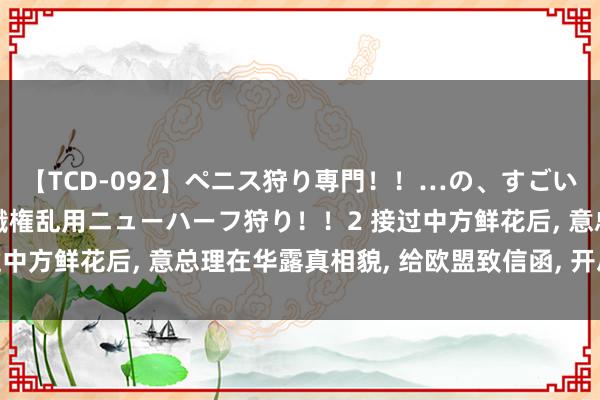 【TCD-092】ペニス狩り専門！！…の、すごい痴女万引きGメン達の職権乱用ニューハーフ狩り！！2 接过中方鲜花后, 意总理在华露真相貌, 给欧盟致信函, 开启内斗