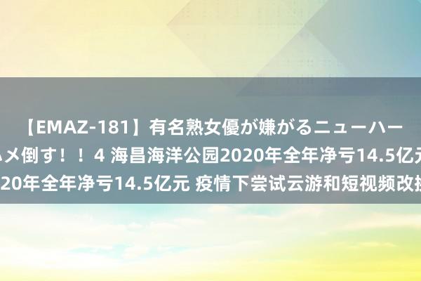 【EMAZ-181】有名熟女優が嫌がるニューハーフをガチでハメる！ハメ倒す！！4 海昌海洋公园2020年全年净亏14.5亿元 疫情下尝试云游和短视频改换