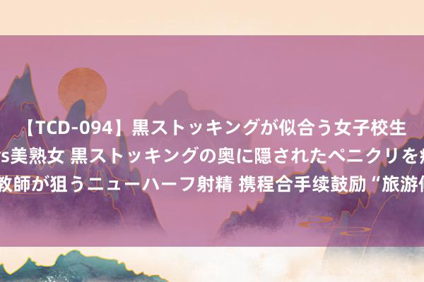 【TCD-094】黒ストッキングが似合う女子校生は美脚ニューハーフ 5 vs美熟女 黒ストッキングの奥に隠されたペニクリを痴女教師が狙うニューハーフ射精 携程合手续鼓励“旅游修起2.0” 加码乡村振兴、红色旅游