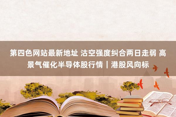 第四色网站最新地址 沽空强度纠合两日走弱 高景气催化半导体股行情｜港股风向标