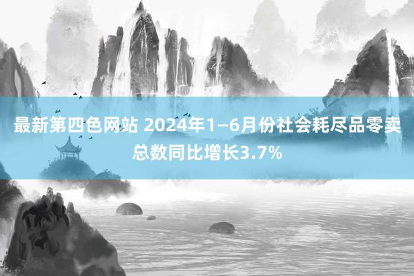 最新第四色网站 2024年1—6月份社会耗尽品零卖总数同比增长3.7%