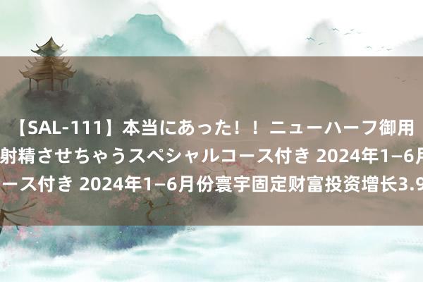 【SAL-111】本当にあった！！ニューハーフ御用達 性感エステサロン 9 射精させちゃうスペシャルコース付き 2024年1—6月份寰宇固定财富投资增长3.9%