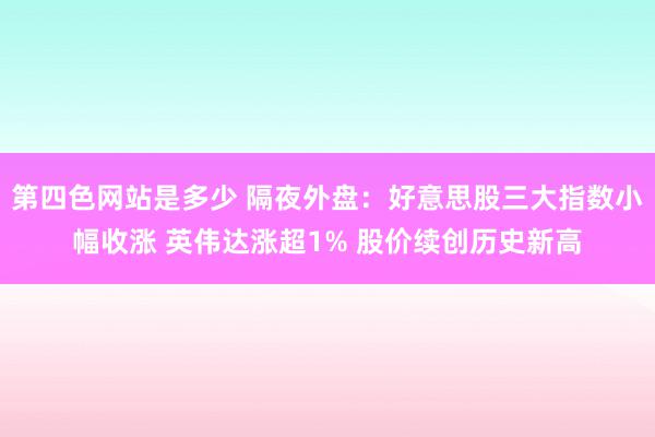 第四色网站是多少 隔夜外盘：好意思股三大指数小幅收涨 英伟达涨超1% 股价续创历史新高