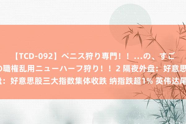 【TCD-092】ペニス狩り専門！！…の、すごい痴女万引きGメン達の職権乱用ニューハーフ狩り！！2 隔夜外盘：好意思股三大指数集体收跌 纳指跌超1% 英伟达尾盘跳水跌超3%