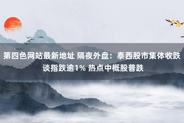 第四色网站最新地址 隔夜外盘：泰西股市集体收跌 谈指跌逾1% 热点中概股普跌