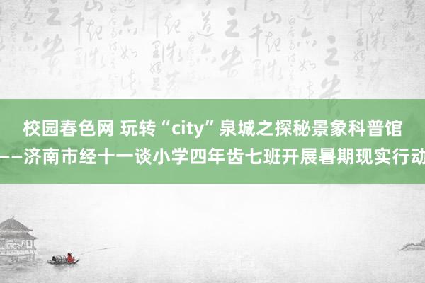 校园春色网 玩转“city”泉城之探秘景象科普馆——济南市经十一谈小学四年齿七班开展暑期现实行动