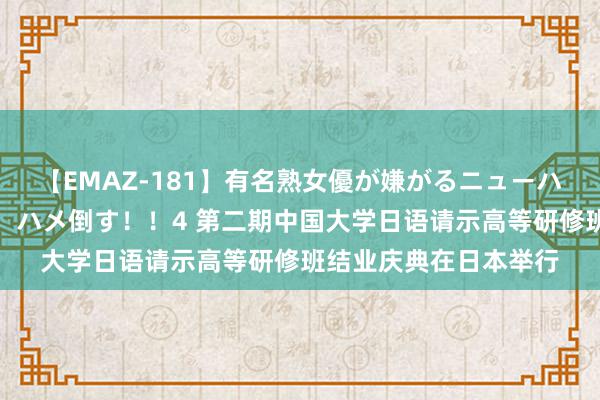 【EMAZ-181】有名熟女優が嫌がるニューハーフをガチでハメる！ハメ倒す！！4 第二期中国大学日语请示高等研修班结业庆典在日本举行