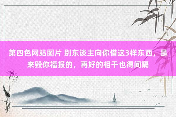 第四色网站图片 别东谈主向你借这3样东西，是来毁你福报的，再好的相干也得间隔