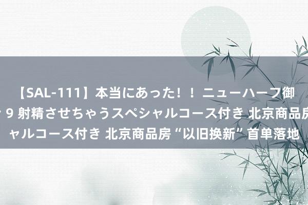 【SAL-111】本当にあった！！ニューハーフ御用達 性感エステサロン 9 射精させちゃうスペシャルコース付き 北京商品房“以旧换新”首单落地