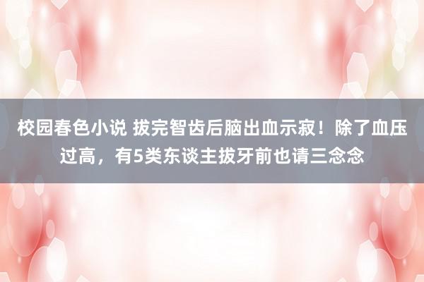 校园春色小说 拔完智齿后脑出血示寂！除了血压过高，有5类东谈主拔牙前也请三念念