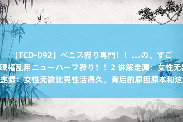 【TCD-092】ペニス狩り専門！！…の、すごい痴女万引きGメン達の職権乱用ニューハーフ狩り！！2 讲解走漏：女性无数比男性活得久，背后的原因原本和这些要素联系