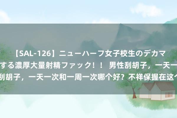 【SAL-126】ニューハーフ女子校生のデカマラが生穿きブルマを圧迫する濃厚大量射精ファック！！ 男性刮胡子，一天一次和一周一次哪个好？不祥保握在这个频率更好