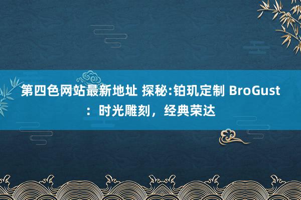 第四色网站最新地址 探秘:铂玑定制 BroGust：时光雕刻，经典荣达