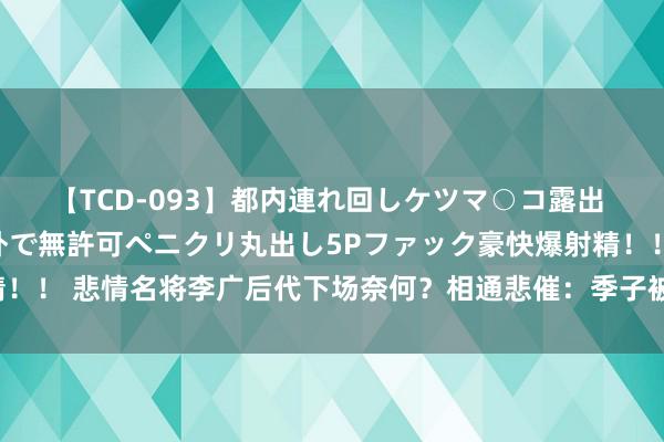 【TCD-093】都内連れ回しケツマ○コ露出 ド変態ニューハーフ野外で無許可ペニクリ丸出し5Pファック豪快爆射精！！ 悲情名将李广后代下场奈何？相通悲催：季子被射杀，孙子盲从匈奴