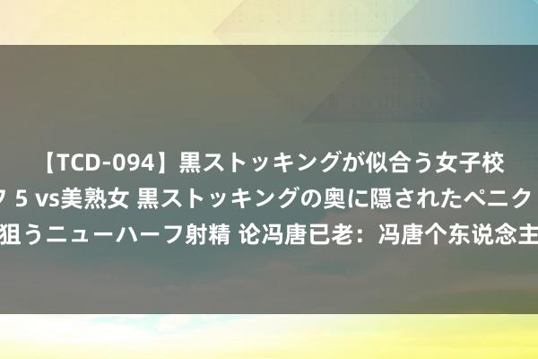 【TCD-094】黒ストッキングが似合う女子校生は美脚ニューハーフ 5 vs美熟女 黒ストッキングの奥に隠されたペニクリを痴女教師が狙うニューハーフ射精 论冯唐已老：冯唐个东说念主身分、汉初政治环境和用东说念主轨制的冲破