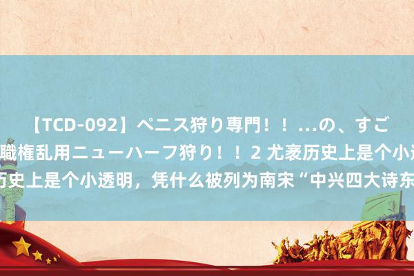 【TCD-092】ペニス狩り専門！！…の、すごい痴女万引きGメン達の職権乱用ニューハーフ狩り！！2 尤袤历史上是个小透明，凭什么被列为南宋“中兴四大诗东谈主”之首？