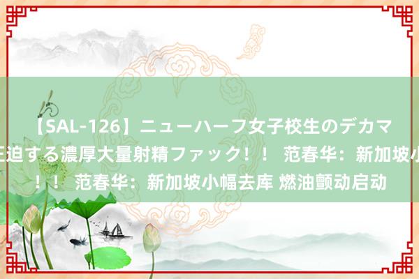 【SAL-126】ニューハーフ女子校生のデカマラが生穿きブルマを圧迫する濃厚大量射精ファック！！ 范春华：新加坡小幅去库 燃油颤动启动