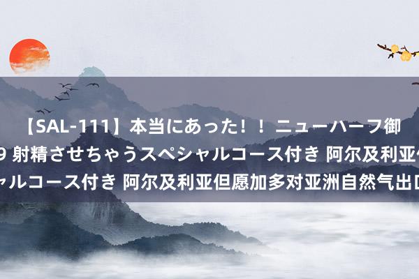 【SAL-111】本当にあった！！ニューハーフ御用達 性感エステサロン 9 射精させちゃうスペシャルコース付き 阿尔及利亚但愿加多对亚洲自然气出口