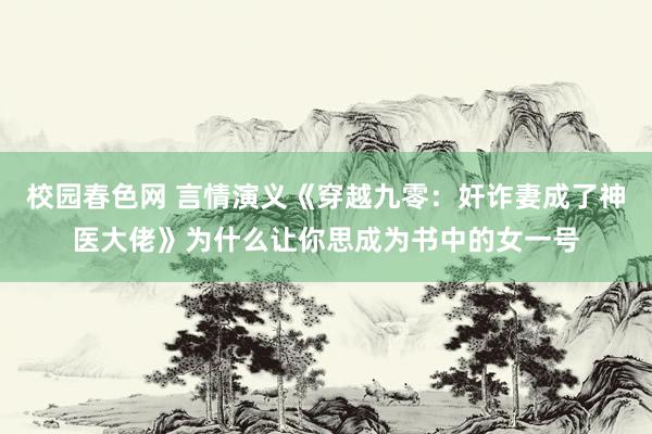 校园春色网 言情演义《穿越九零：奸诈妻成了神医大佬》为什么让你思成为书中的女一号