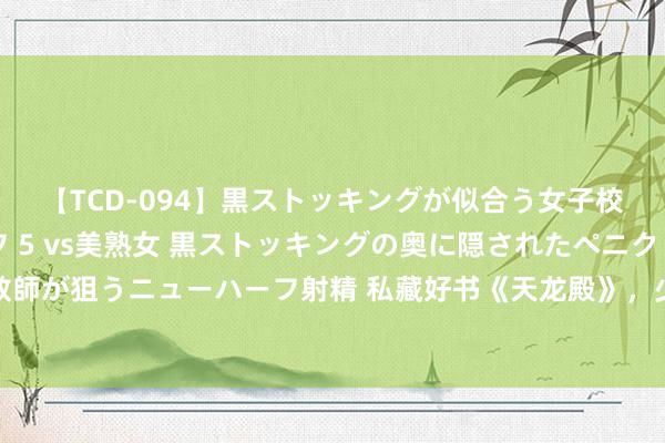 【TCD-094】黒ストッキングが似合う女子校生は美脚ニューハーフ 5 vs美熟女 黒ストッキングの奥に隠されたペニクリを痴女教師が狙うニューハーフ射精 私藏好书《天龙殿》，少年，你不按套路出牌的神志真的很靓仔