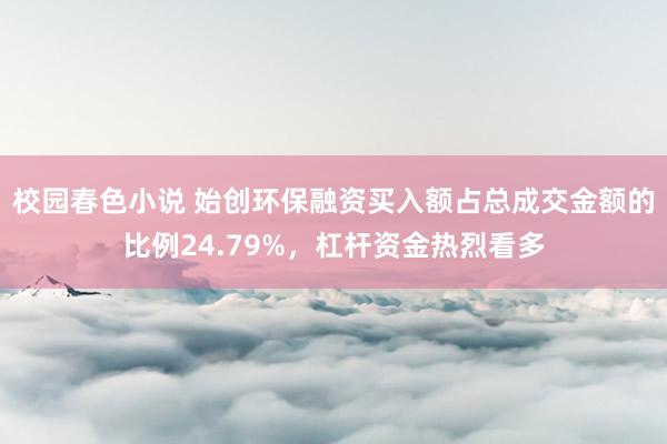 校园春色小说 始创环保融资买入额占总成交金额的比例24.79%，杠杆资金热烈看多