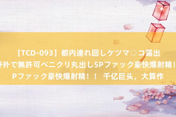 【TCD-093】都内連れ回しケツマ○コ露出 ド変態ニューハーフ野外で無許可ペニクリ丸出し5Pファック豪快爆射精！！ 千亿巨头，大算作