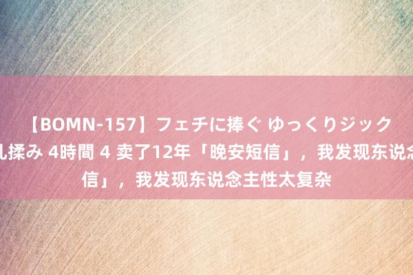 【BOMN-157】フェチに捧ぐ ゆっくりジックリめりこむ乳揉み 4時間 4 卖了12年「晚安短信」，我发现东说念主性太复杂