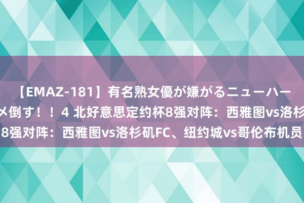 【EMAZ-181】有名熟女優が嫌がるニューハーフをガチでハメる！ハメ倒す！！4 北好意思定约杯8强对阵：西雅图vs洛杉矶FC、纽约城vs哥伦布机员