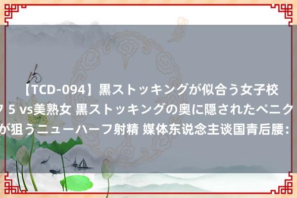 【TCD-094】黒ストッキングが似合う女子校生は美脚ニューハーフ 5 vs美熟女 黒ストッキングの奥に隠されたペニクリを痴女教師が狙うニューハーフ射精 媒体东说念主谈国青后腰：陈泽仕能改善传接难问题 依木兰善于跑空当