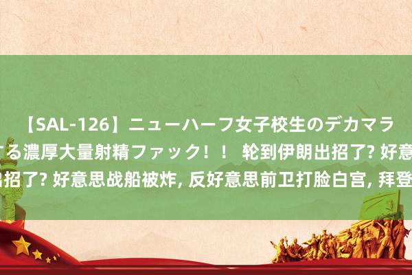 【SAL-126】ニューハーフ女子校生のデカマラが生穿きブルマを圧迫する濃厚大量射精ファック！！ 轮到伊朗出招了? 好意思战船被炸, 反好意思前卫打脸白宫, 拜登此次很无奈