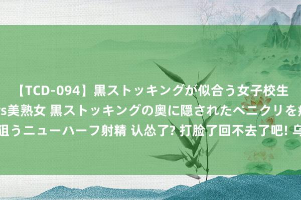 【TCD-094】黒ストッキングが似合う女子校生は美脚ニューハーフ 5 vs美熟女 黒ストッキングの奥に隠されたペニクリを痴女教師が狙うニューハーフ射精 认怂了? 打脸了回不去了吧! 乌酬酢部发言东说念主称: 意外夺取俄河山!